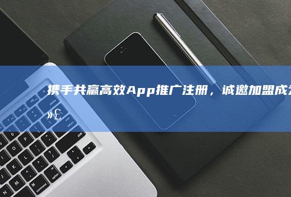 携手共赢：高效App推广注册，诚邀加盟成为代理