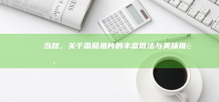 当然，关于“番茄鱼片”的丰富做法与美味推荐，我们可以拓展一个更吸引人的